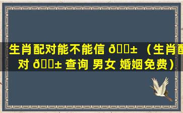 生肖配对能不能信 🐱 （生肖配对 🐱 查询 男女 婚姻免费）